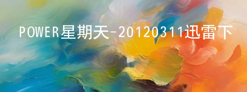 曹中貴的動漫綜藝大全,POWER星期天-20120311迅雷下載_深夜電影